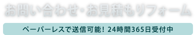 お問い合わせ・お見積もりフォーム／ペーパーレスで送信可能！ 24時間365日受付中