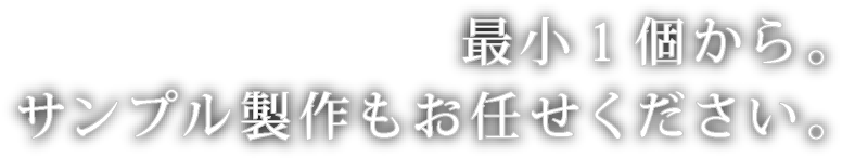 最小1個から｡サンプル製作もお任せください｡