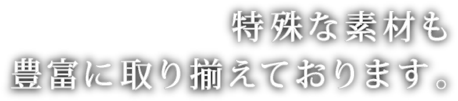 特殊な素材も豊富に取り揃えています。